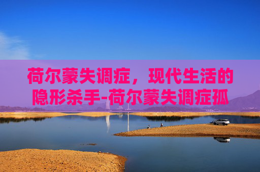 荷尔蒙失调症，现代生活的隐形杀手-荷尔蒙失调症孤儿怨