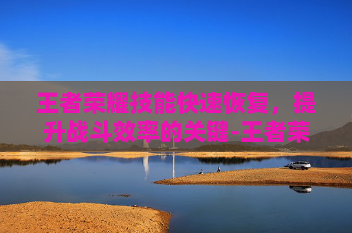 王者荣耀技能快速恢复，提升战斗效率的关键-王者荣耀技能快速恢复方法