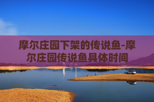 摩尔庄园下架的传说鱼-摩尔庄园传说鱼具体时间