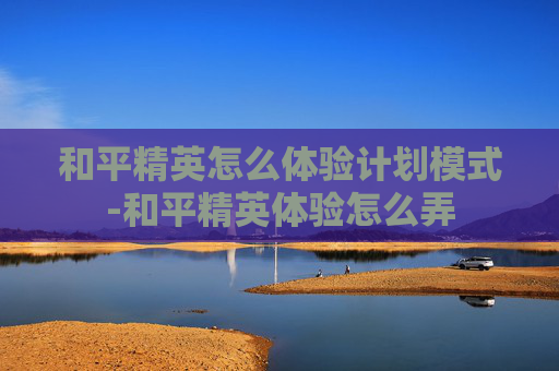 和平精英怎么体验计划模式-和平精英体验怎么弄