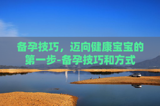 备孕技巧，迈向健康宝宝的第一步-备孕技巧和方式