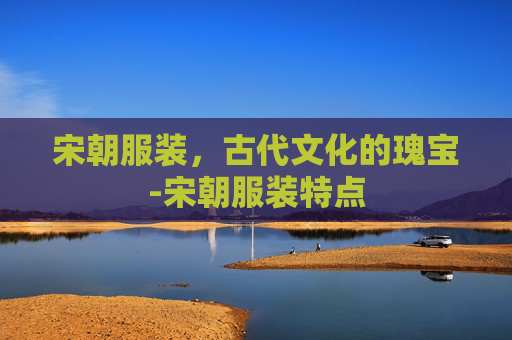 宋朝服装，古代文化的瑰宝-宋朝服装特点