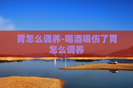 胃怎么调养-喝酒喝伤了胃怎么调养