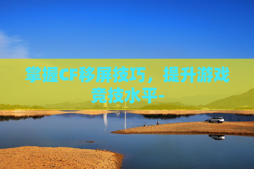 掌握CF移屏技巧，提升游戏竞技水平-