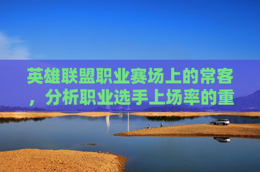 英雄联盟职业赛场上的常客，分析职业选手上场率的重要性-英雄联盟上场率排名
