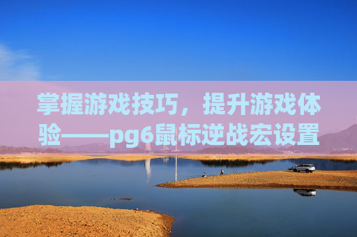 掌握游戏技巧，提升游戏体验——pg6鼠标逆战宏设置指南-鼠标宏怎么设置逆战