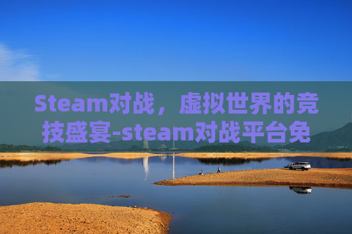 Steam对战，虚拟世界的竞技盛宴-steam对战平台免费吗