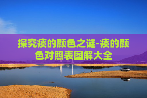 探究痰的颜色之谜-痰的颜色对照表图解大全
