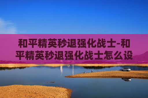 和平精英秒退强化战士-和平精英秒退强化战士怎么设置