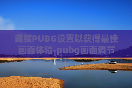 调整PUBG设置以获得最佳画面体验-pubg画面调节