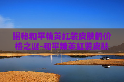 揭秘和平精英红装皮肤的价格之谜-和平精英红装皮肤多少钱能出