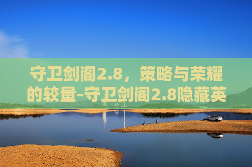 守卫剑阁2.8，策略与荣耀的较量-守卫剑阁2.8隐藏英雄密码
