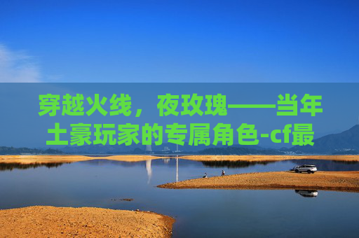 穿越火线，夜玫瑰——当年土豪玩家的专属角色-cf最新夜玫瑰测评