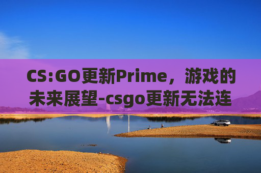 CS:GO更新Prime，游戏的未来展望-csgo更新无法连接到内容服务器