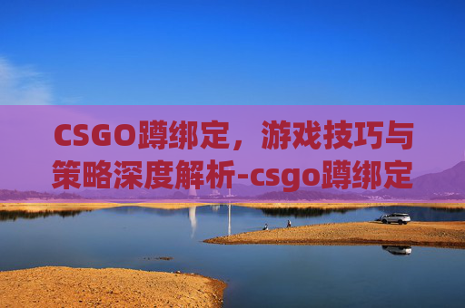 CSGO蹲绑定，游戏技巧与策略深度解析-csgo蹲绑定两个键