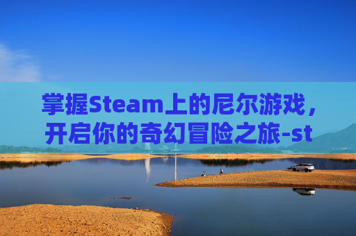 掌握Steam上的尼尔游戏，开启你的奇幻冒险之旅-steam尼尔怎么调中文