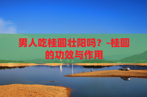 男人吃桂圆壮阳吗？-桂圆的功效与作用