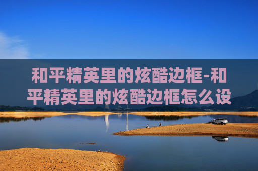 和平精英里的炫酷边框-和平精英里的炫酷边框怎么设置