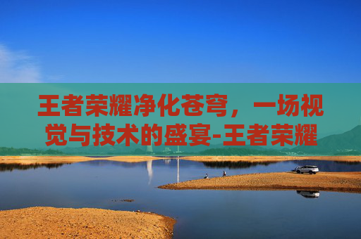 王者荣耀净化苍穹，一场视觉与技术的盛宴-王者荣耀净化苍穹怎么获得