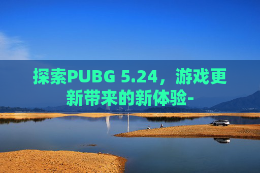 探索PUBG 5.24，游戏更新带来的新体验-