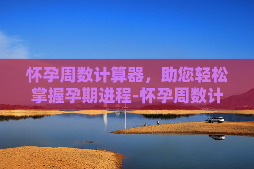 怀孕周数计算器，助您轻松掌握孕期进程-怀孕周数计算器怎么用
