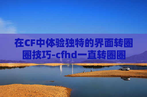 在CF中体验独特的界面转圈圈技巧-cfhd一直转圈圈