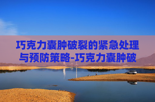 巧克力囊肿破裂的紧急处理与预防策略-巧克力囊肿破裂的症状和后果
