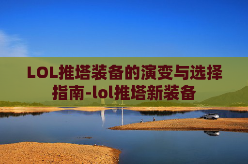 LOL推塔装备的演变与选择指南-lol推塔新装备