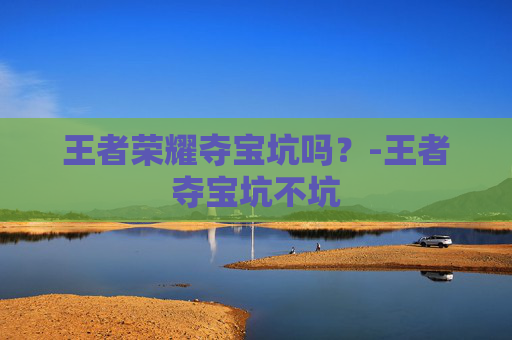 王者荣耀夺宝坑吗？-王者夺宝坑不坑