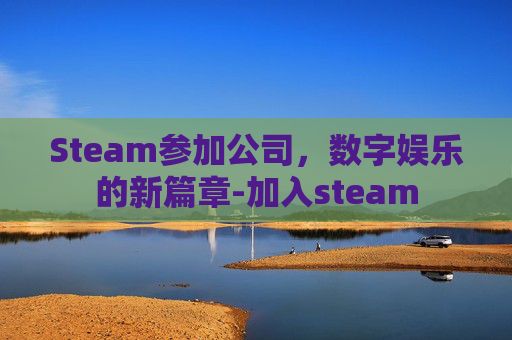Steam参加公司，数字娱乐的新篇章-加入steam