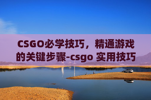 CSGO必学技巧，精通游戏的关键步骤-csgo 实用技巧