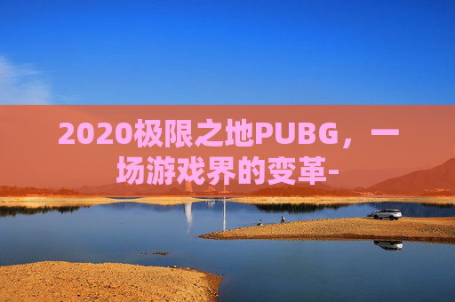 2020极限之地PUBG，一场游戏界的变革-