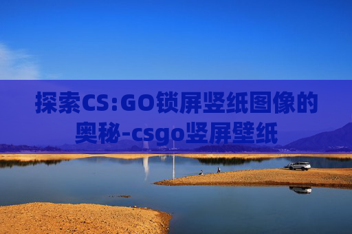 探索CS:GO锁屏竖纸图像的奥秘-csgo竖屏壁纸