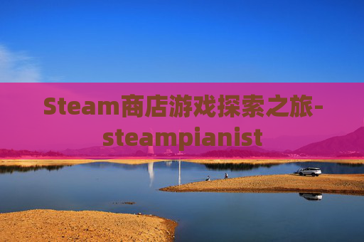 Steam商店游戏探索之旅-steampianist