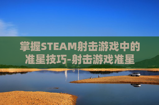 掌握STEAM射击游戏中的准星技巧-射击游戏准星