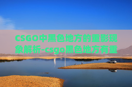 CSGO中黑色地方的重影现象解析-csgo黑色地方有重影吗