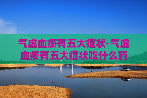 气虚血瘀有五大症状-气虚血瘀有五大症状吃什么药
