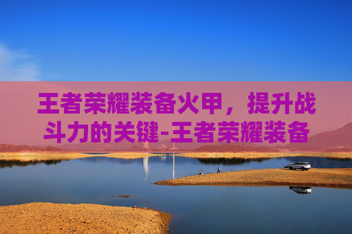 王者荣耀装备火甲，提升战斗力的关键-王者荣耀装备火甲是哪个