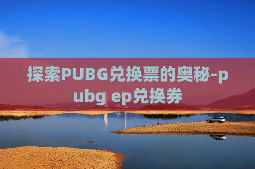 探索PUBG兑换票的奥秘-pubg ep兑换券