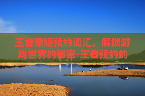 王者荣耀预约词汇，解锁游戏世界的秘密-王者预约的文字