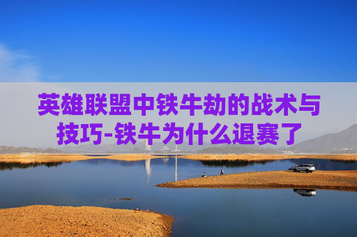 英雄联盟中铁牛劫的战术与技巧-铁牛为什么退赛了