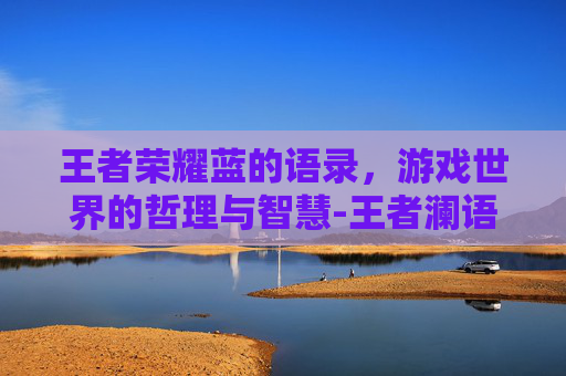 王者荣耀蓝的语录，游戏世界的哲理与智慧-王者澜语录