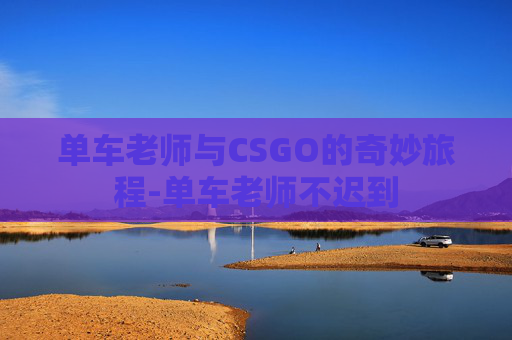 单车老师与CSGO的奇妙旅程-单车老师不迟到