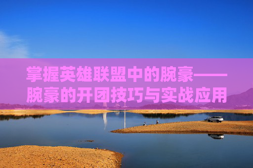 掌握英雄联盟中的腕豪——腕豪的开团技巧与实战应用-lol腕豪怎么玩