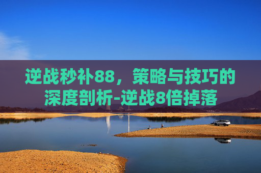 逆战秒补88，策略与技巧的深度剖析-逆战8倍掉落