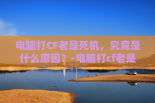 电脑打CF老是死机，究竟是什么原因？-电脑打cf老是死机重启