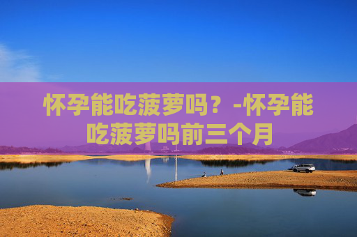 怀孕能吃菠萝吗？-怀孕能吃菠萝吗前三个月