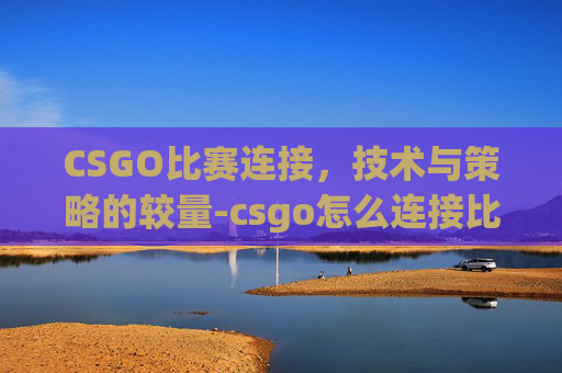 CSGO比赛连接，技术与策略的较量-csgo怎么连接比赛失败