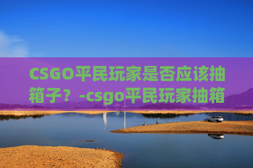 CSGO平民玩家是否应该抽箱子？-csgo平民玩家抽箱子吗是真的吗