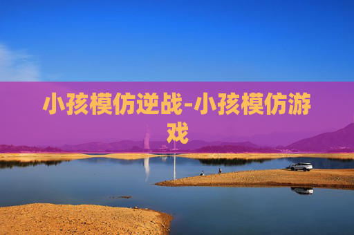 小孩模仿逆战-小孩模仿游戏